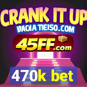 470k bet